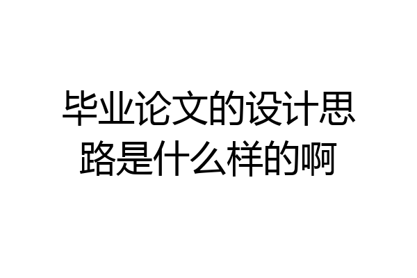 毕业论文的设计思路是什么样的啊