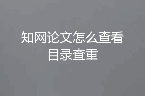 知网论文怎么查看目录查重