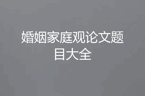 婚姻家庭观论文题目大全