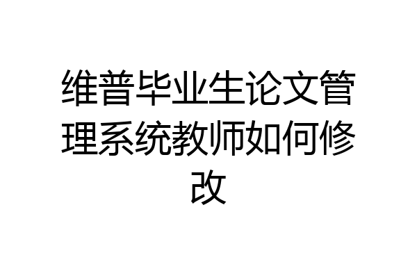 维普毕业生论文管理系统教师如何修改