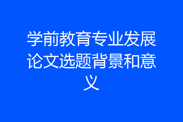 学前教育专业发展论文选题背景和意义
