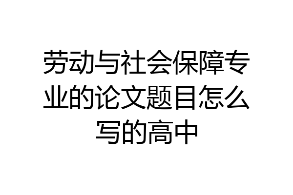 劳动与社会保障专业的论文题目怎么写的高中