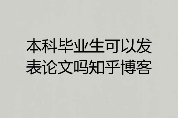 本科毕业生可以发表论文吗知乎博客