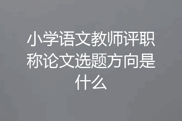 小学语文教师评职称论文选题方向是什么