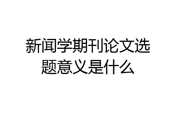 新闻学期刊论文选题意义是什么