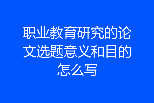 职业教育研究的论文选题意义和目的怎么写
