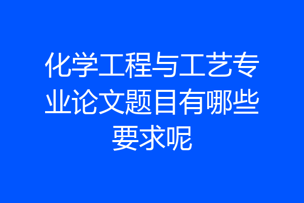 化学工程与工艺专业论文题目有哪些要求呢