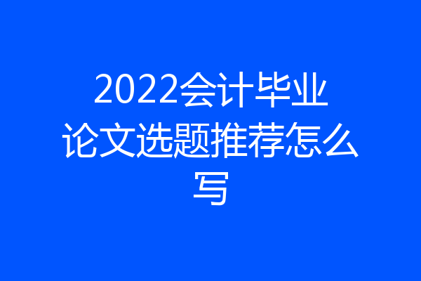 2022会计毕业论文选题推荐怎么写