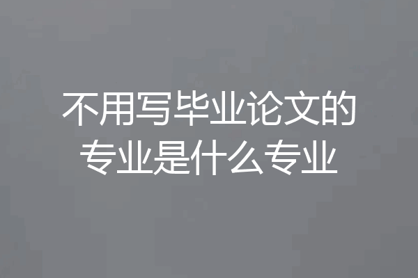 不用写毕业论文的专业是什么专业