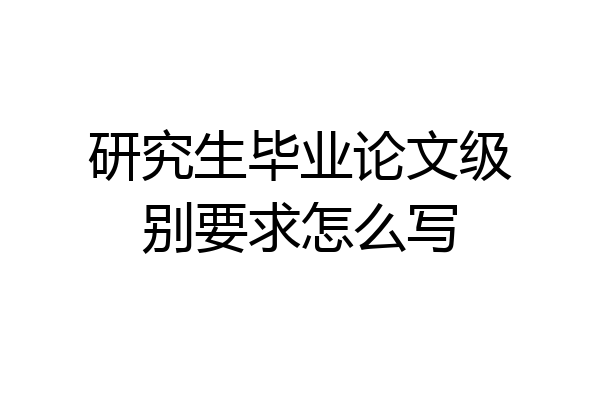 研究生毕业论文级别要求怎么写