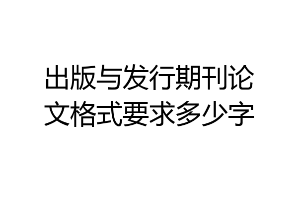 出版与发行期刊论文格式要求多少字