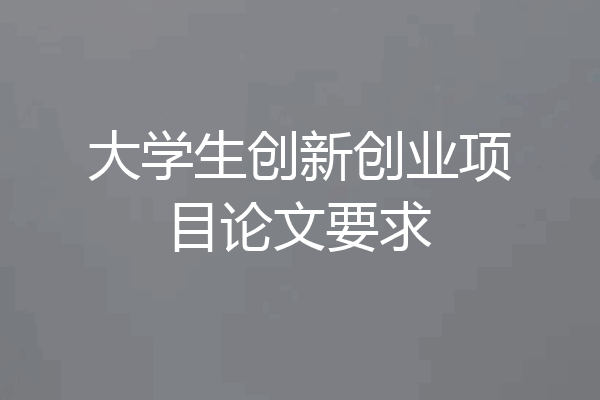 大学生创新创业项目论文要求