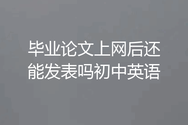 毕业论文上网后还能发表吗初中英语