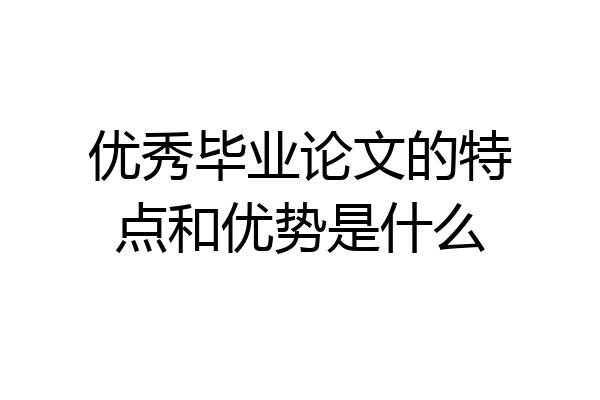 优秀毕业论文的特点和优势是什么