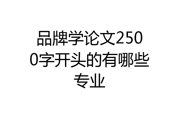 品牌学论文2500字开头的有哪些专业
