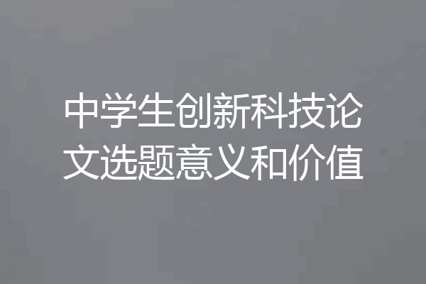 中学生创新科技论文选题意义和价值
