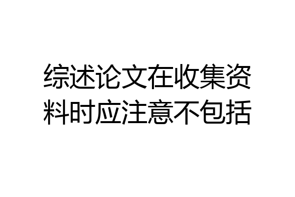 综述论文在收集资料时应注意不包括
