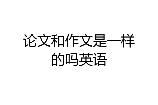 论文和作文是一样的吗英语