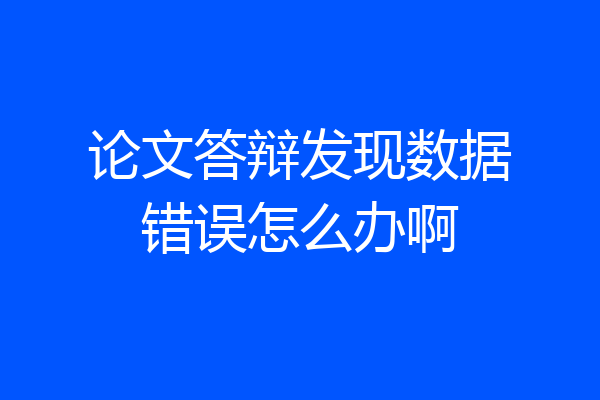 论文答辩发现数据错误怎么办啊