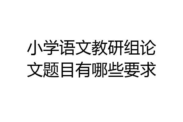 小学语文教研组论文题目有哪些要求