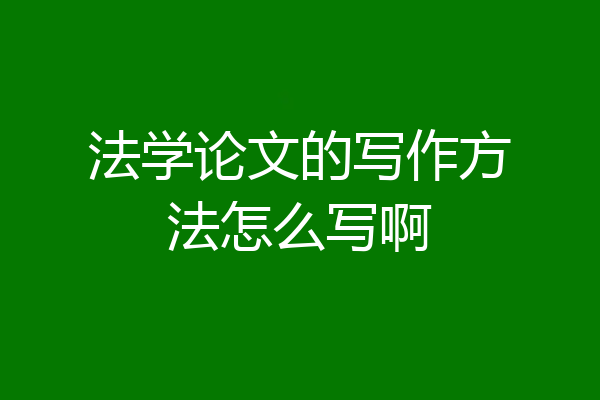法学论文的写作方法怎么写啊