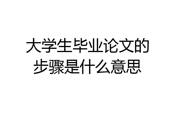 大学生毕业论文的步骤是什么意思