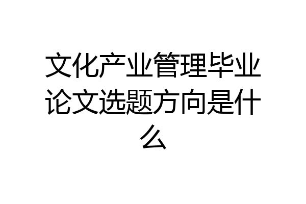 文化产业管理毕业论文选题方向是什么
