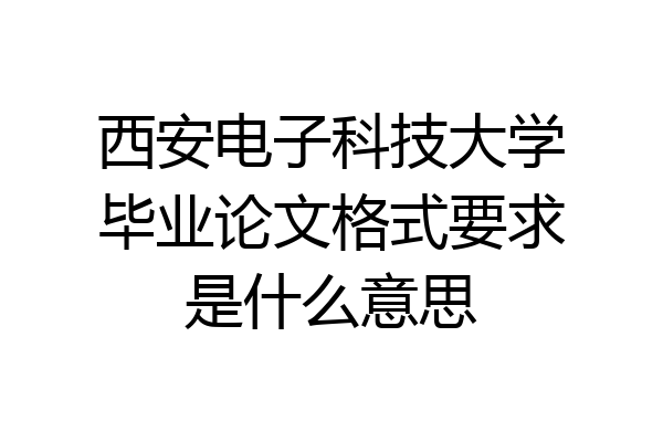 西安电子科技大学毕业论文格式要求是什么意思