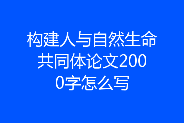 构建人与自然生命共同体论文2000字怎么写