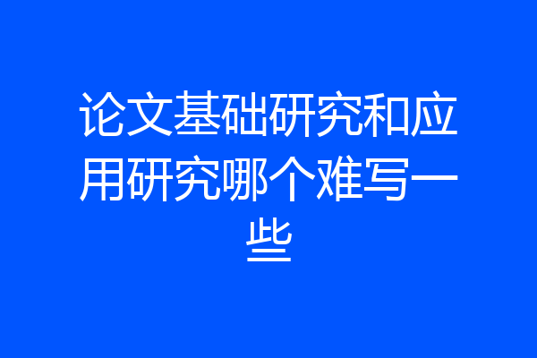 论文基础研究和应用研究哪个难写一些