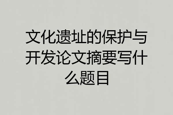 文化遗址的保护与开发论文摘要写什么题目