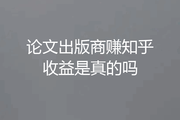 论文出版商赚知乎收益是真的吗