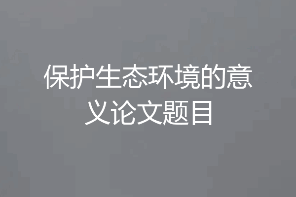 保护生态环境的意义论文题目