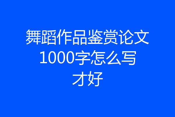 舞蹈作品鉴赏论文1000字怎么写才好