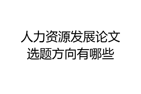 人力资源发展论文选题方向有哪些