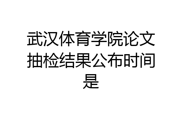 武汉体育学院论文抽检结果公布时间是