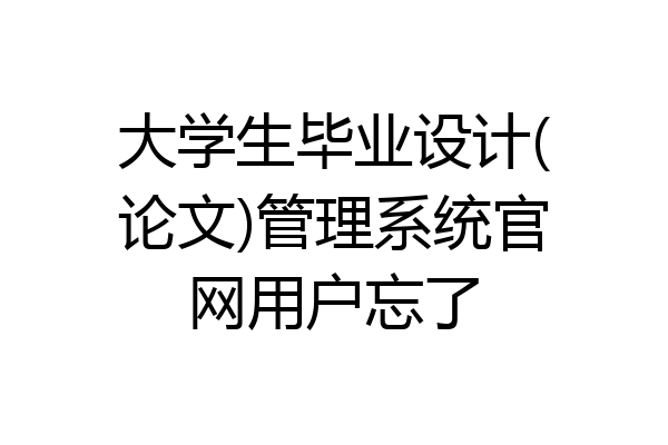 大学生毕业设计(论文)管理系统官网用户忘了