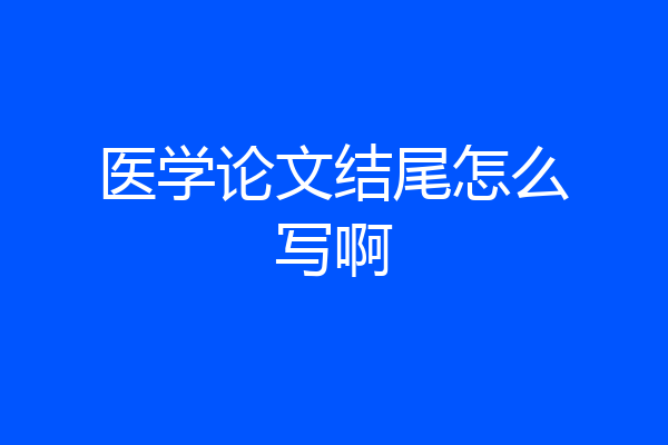 医学论文结尾怎么写啊