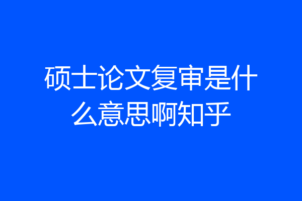 硕士论文复审是什么意思啊知乎