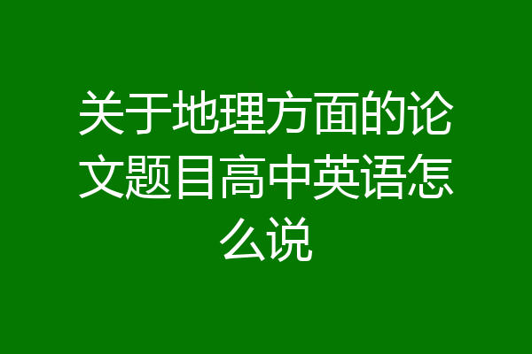 关于地理方面的论文题目高中英语怎么说