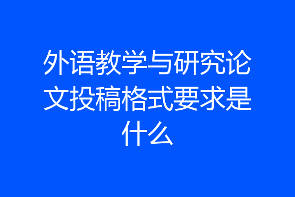 外语教学与研究论文投稿格式要求是什么
