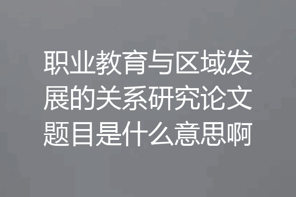 职业教育与区域发展的关系研究论文题目是什么意思啊