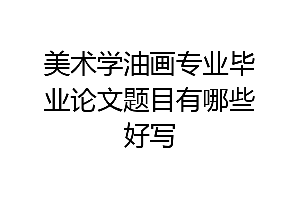美术学油画专业毕业论文题目有哪些好写