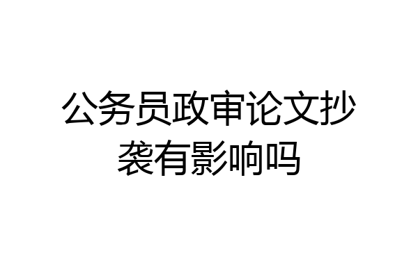 公务员政审论文抄袭有影响吗