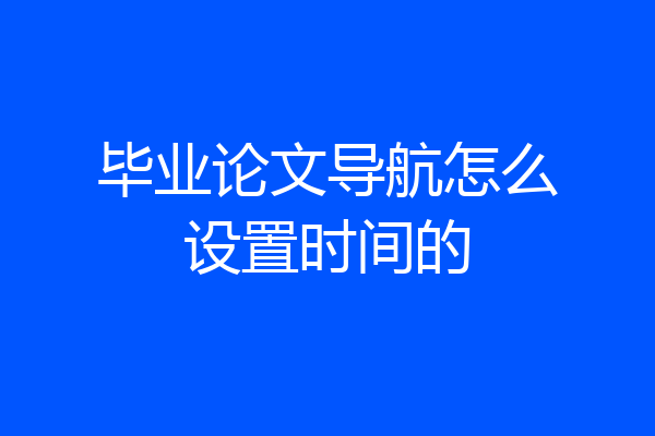 毕业论文导航怎么设置时间的