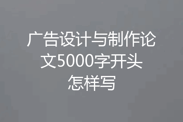 广告设计与制作论文5000字开头怎样写