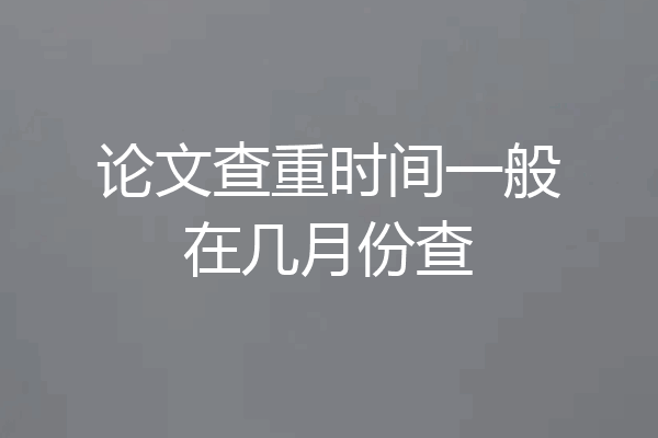 论文查重时间一般在几月份查