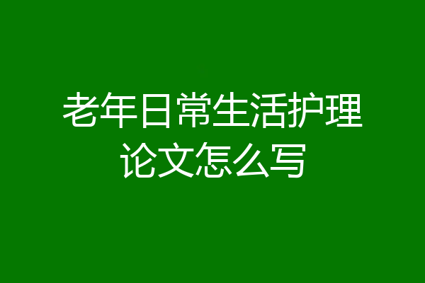 老年日常生活护理论文怎么写
