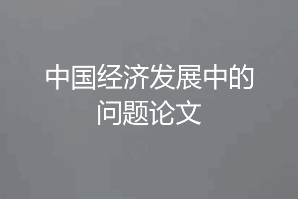 中国经济发展中的问题论文