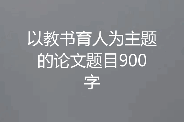 以教书育人为主题的论文题目900字